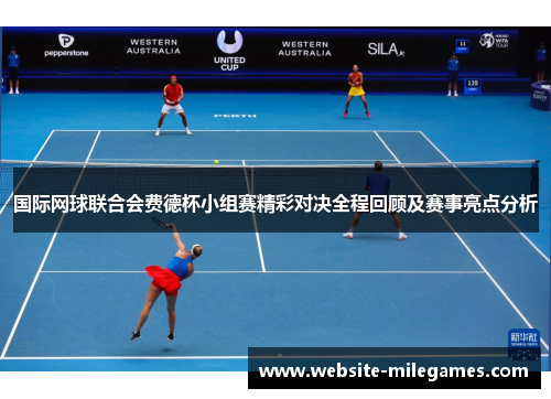 国际网球联合会费德杯小组赛精彩对决全程回顾及赛事亮点分析