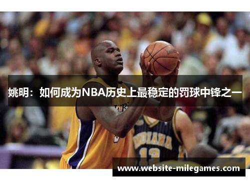 姚明：如何成为NBA历史上最稳定的罚球中锋之一