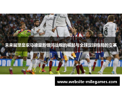 未来展望皇家马德里新银河战舰的崛起与全球足球格局的变革