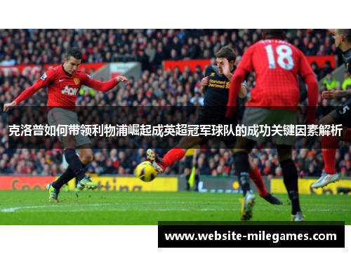 克洛普如何带领利物浦崛起成英超冠军球队的成功关键因素解析