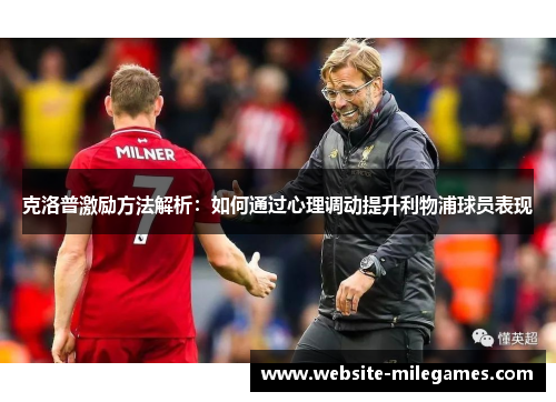 克洛普激励方法解析：如何通过心理调动提升利物浦球员表现