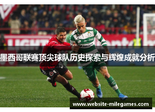 墨西哥联赛顶尖球队历史探索与辉煌成就分析