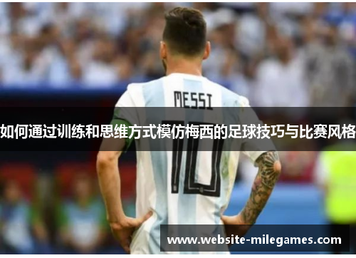 如何通过训练和思维方式模仿梅西的足球技巧与比赛风格