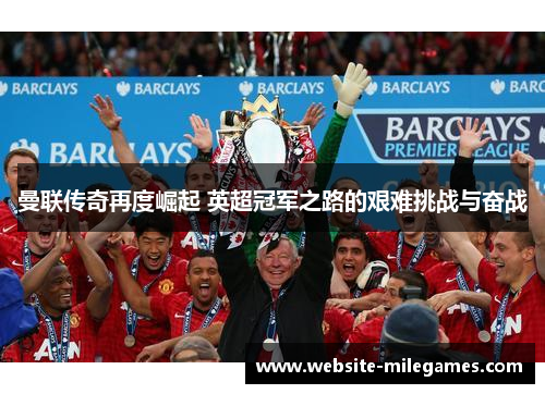 曼联传奇再度崛起 英超冠军之路的艰难挑战与奋战