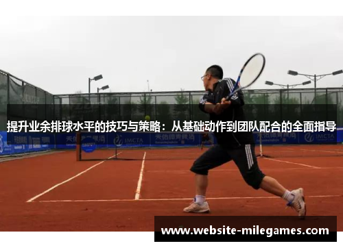 提升业余排球水平的技巧与策略：从基础动作到团队配合的全面指导
