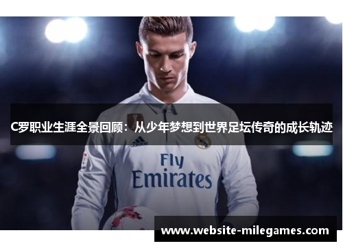 C罗职业生涯全景回顾：从少年梦想到世界足坛传奇的成长轨迹