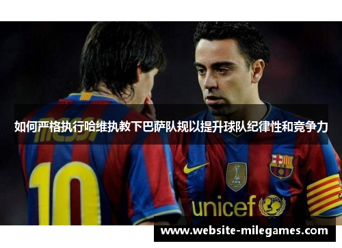 如何严格执行哈维执教下巴萨队规以提升球队纪律性和竞争力