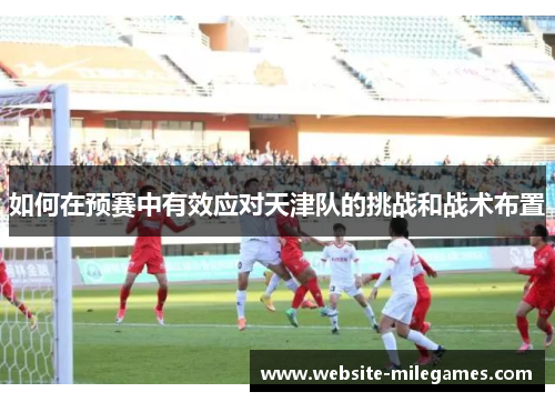 如何在预赛中有效应对天津队的挑战和战术布置