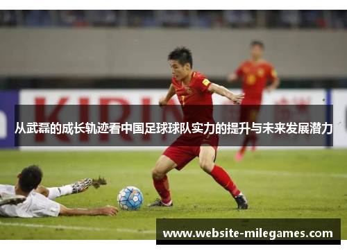 从武磊的成长轨迹看中国足球球队实力的提升与未来发展潜力