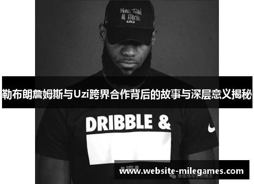 勒布朗詹姆斯与Uzi跨界合作背后的故事与深层意义揭秘