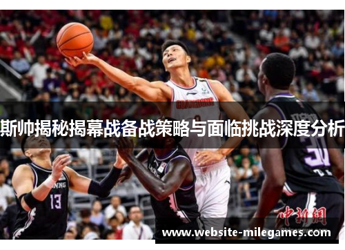 斯帅揭秘揭幕战备战策略与面临挑战深度分析