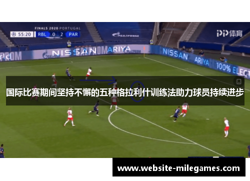 国际比赛期间坚持不懈的五种格拉利什训练法助力球员持续进步