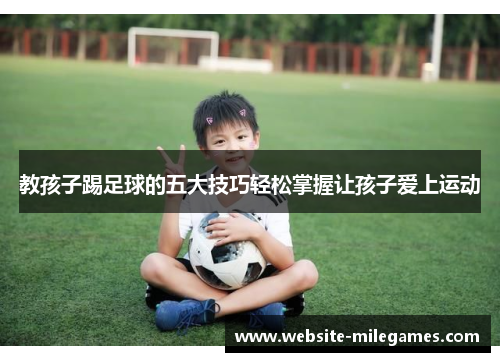 教孩子踢足球的五大技巧轻松掌握让孩子爱上运动