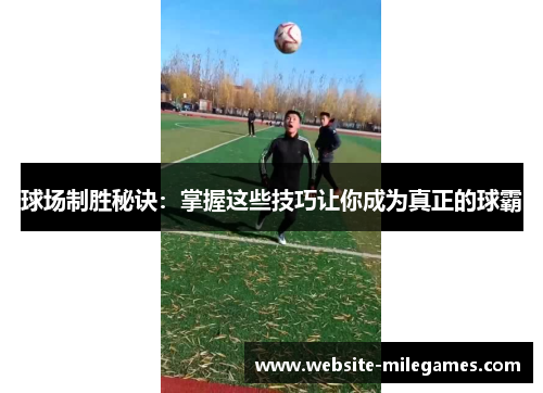 球场制胜秘诀：掌握这些技巧让你成为真正的球霸
