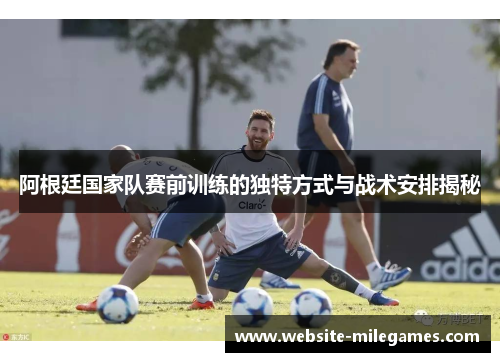 阿根廷国家队赛前训练的独特方式与战术安排揭秘