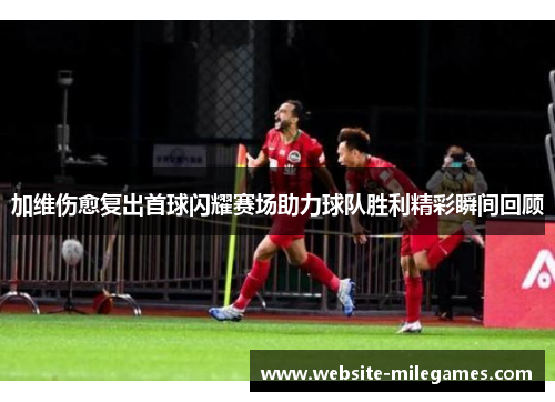 加维伤愈复出首球闪耀赛场助力球队胜利精彩瞬间回顾