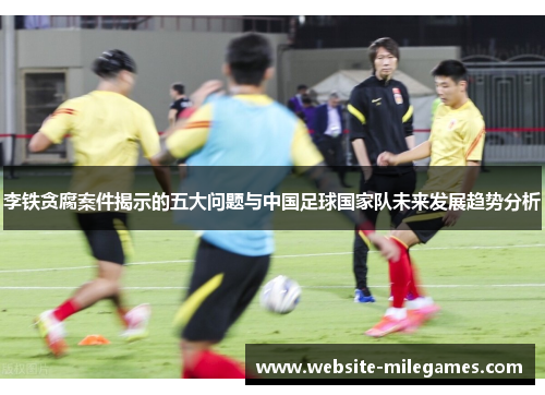 李铁贪腐案件揭示的五大问题与中国足球国家队未来发展趋势分析