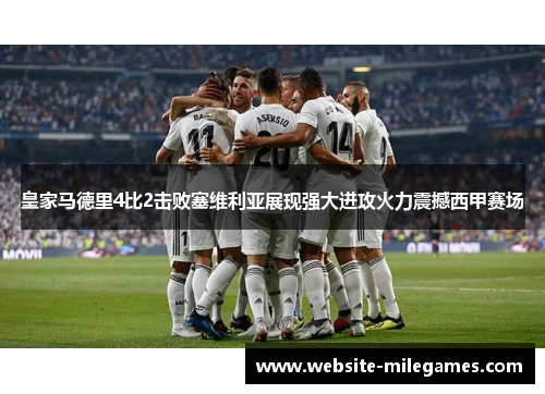 皇家马德里4比2击败塞维利亚展现强大进攻火力震撼西甲赛场