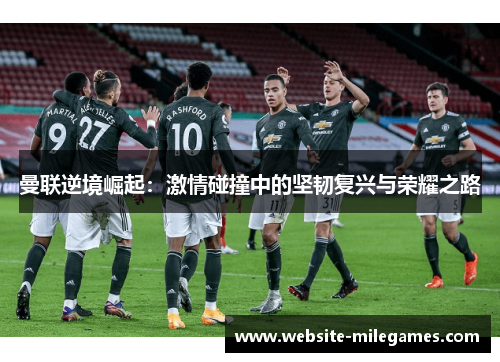 曼联逆境崛起：激情碰撞中的坚韧复兴与荣耀之路