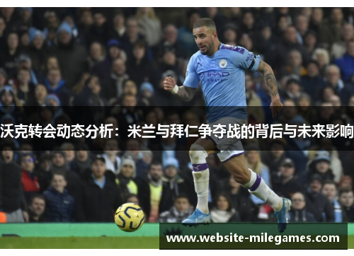 沃克转会动态分析：米兰与拜仁争夺战的背后与未来影响