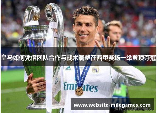 皇马如何凭借团队合作与战术调整在西甲赛场一举登顶夺冠