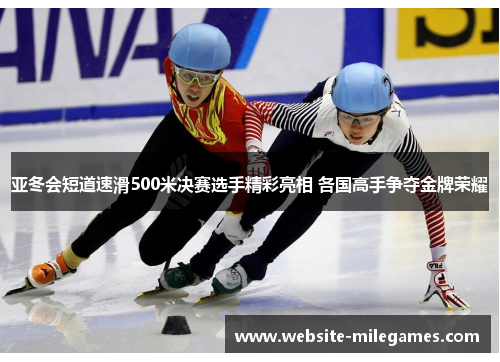 亚冬会短道速滑500米决赛选手精彩亮相 各国高手争夺金牌荣耀