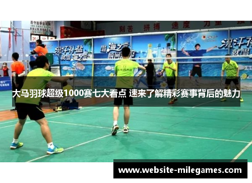 大马羽球超级1000赛七大看点 速来了解精彩赛事背后的魅力