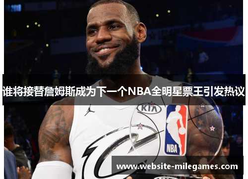 谁将接替詹姆斯成为下一个NBA全明星票王引发热议