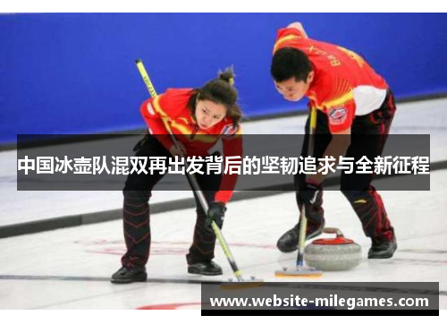 中国冰壶队混双再出发背后的坚韧追求与全新征程