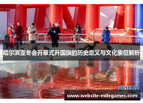 哈尔滨亚冬会开幕式升国旗的历史意义与文化象征解析