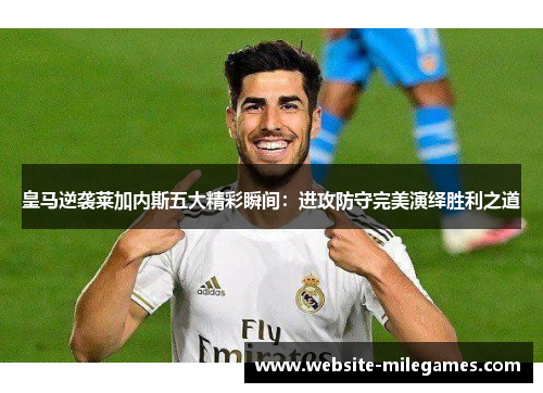皇马逆袭莱加内斯五大精彩瞬间：进攻防守完美演绎胜利之道
