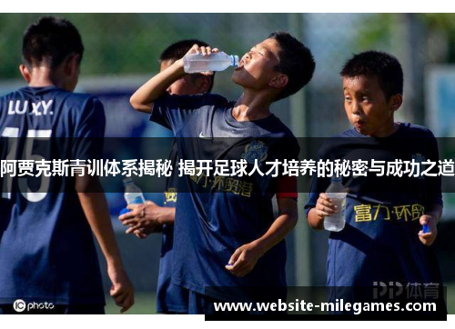 阿贾克斯青训体系揭秘 揭开足球人才培养的秘密与成功之道