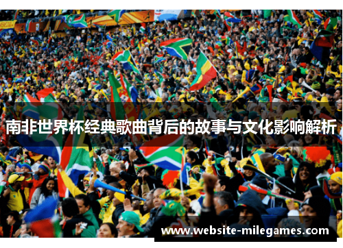 南非世界杯经典歌曲背后的故事与文化影响解析
