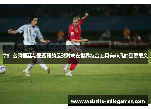 为什么阿根廷与墨西哥的足球对决在世界舞台上具有非凡的重要意义