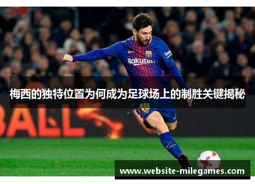 梅西的独特位置为何成为足球场上的制胜关键揭秘