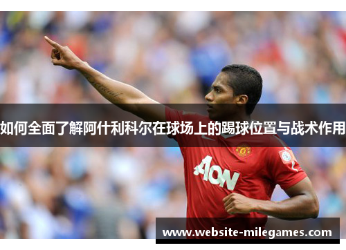 如何全面了解阿什利科尔在球场上的踢球位置与战术作用