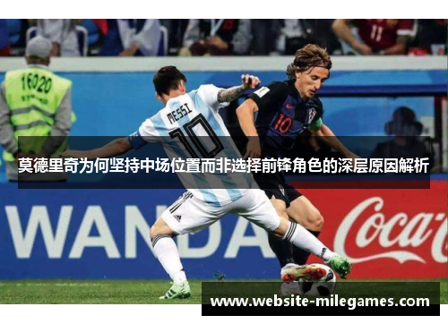 莫德里奇为何坚持中场位置而非选择前锋角色的深层原因解析
