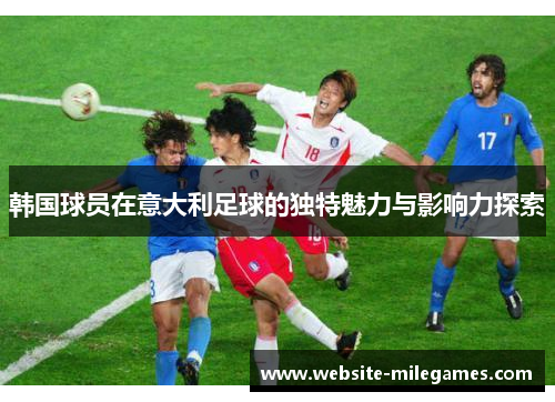 韩国球员在意大利足球的独特魅力与影响力探索