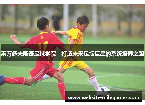 莱万多夫斯基足球学院：打造未来足坛巨星的系统培养之路