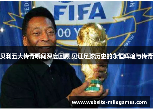 贝利五大传奇瞬间深度回顾 见证足球历史的永恒辉煌与传奇 贝利五大传奇瞬间深度回顾 见证足球历史的永恒辉煌与传奇