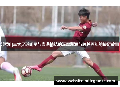 越秀山三大足球明星与粤港情结的深厚渊源与跨越百年的传奇故事