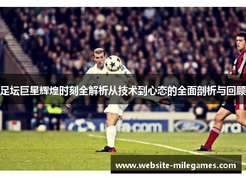 足坛巨星辉煌时刻全解析从技术到心态的全面剖析与回顾 足坛巨星辉煌时刻全解析从技术到心态的全面剖析与回顾