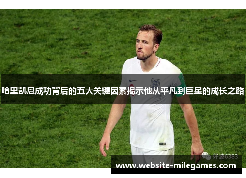 哈里凯恩成功背后的五大关键因素揭示他从平凡到巨星的成长之路 哈里凯恩成功背后的五大关键因素揭示他从平凡到巨星的成长之路