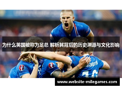 为什么英国被称为足总 解析其背后的历史渊源与文化影响 为什么英国被称为足总 解析其背后的历史渊源与文化影响