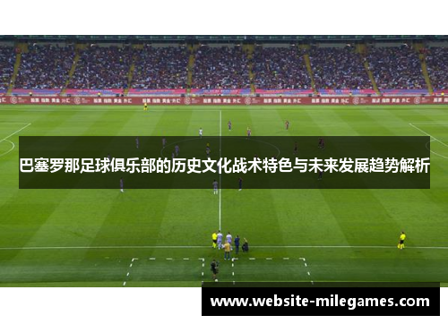 巴塞罗那足球俱乐部的历史文化战术特色与未来发展趋势解析 巴塞罗那足球俱乐部的历史文化战术特色与未来发展趋势解析