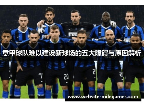 意甲球队难以建设新球场的五大障碍与原因解析