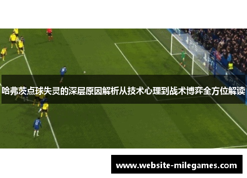 哈弗茨点球失灵的深层原因解析从技术心理到战术博弈全方位解读