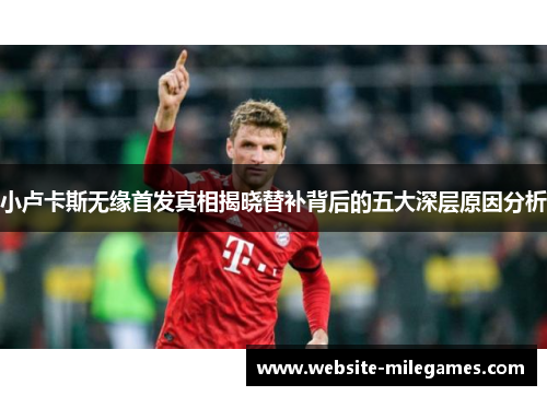 小卢卡斯无缘首发真相揭晓替补背后的五大深层原因分析