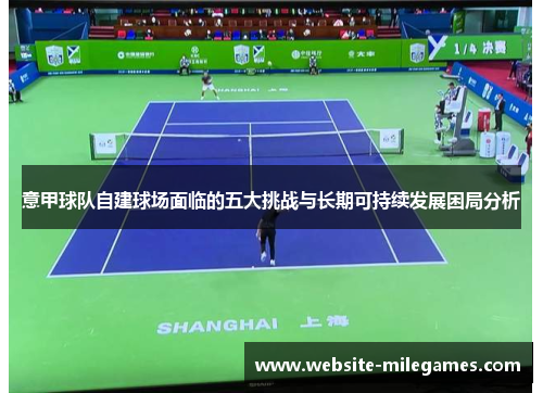 意甲球队自建球场面临的五大挑战与长期可持续发展困局分析