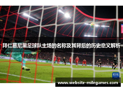拜仁慕尼黑足球队主场的名称及其背后的历史意义解析 拜仁慕尼黑足球队主场的名称及其背后的历史意义解析